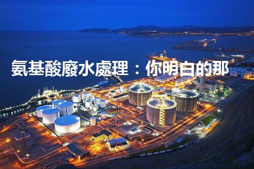 氨基酸廢水處理：你明白的那些事兒？
